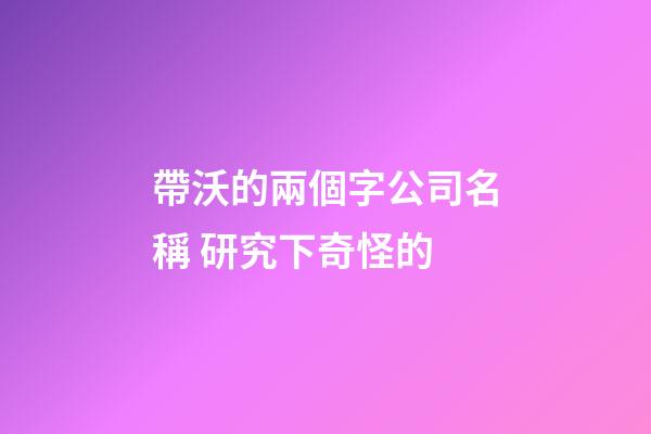 帶沃的兩個字公司名稱 研究下奇怪的-第1張-公司起名-玄機派